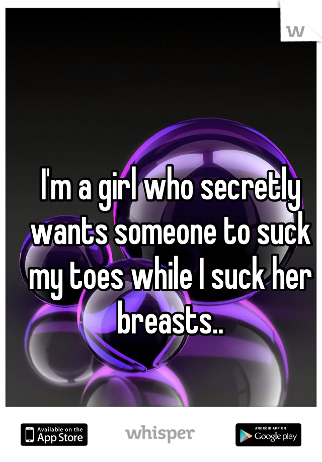 I'm a girl who secretly wants someone to suck my toes while I suck her breasts..