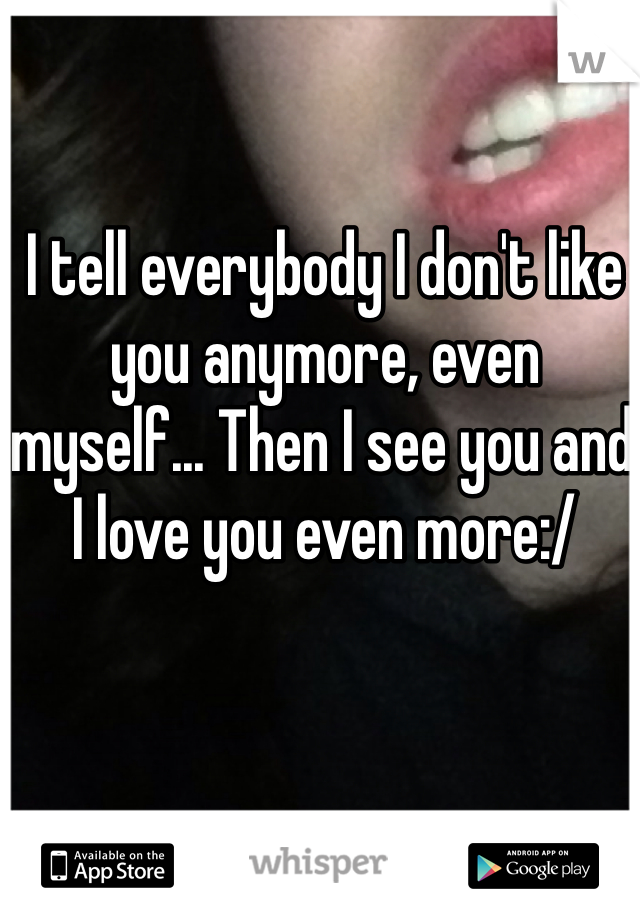 I tell everybody I don't like you anymore, even myself... Then I see you and I love you even more:/