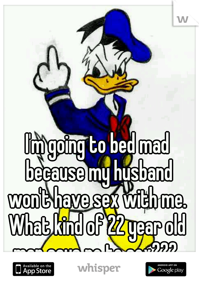 I'm going to bed mad because my husband won't have sex with me. 
What kind of 22 year old man says no to sex???  
