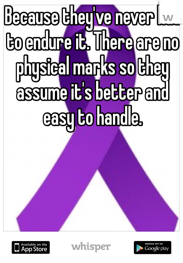 Because they've never had to endure it. There are no physical marks so they assume it's better and easy to handle.