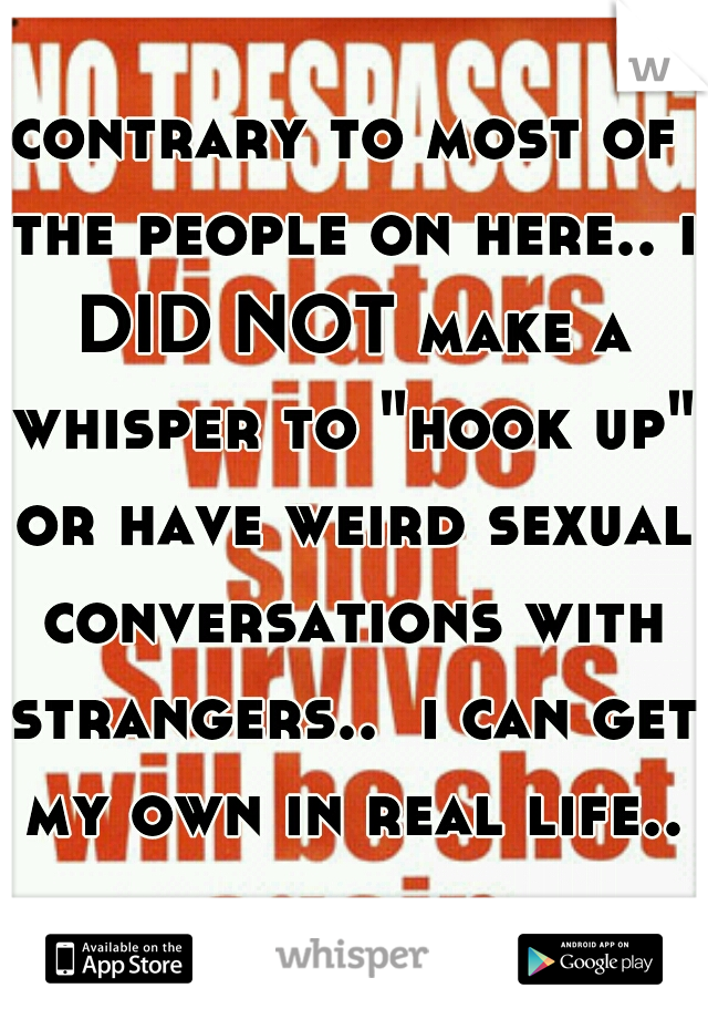 contrary to most of the people on here.. i DID NOT make a whisper to "hook up" or have weird sexual conversations with strangers..  i can get my own in real life..