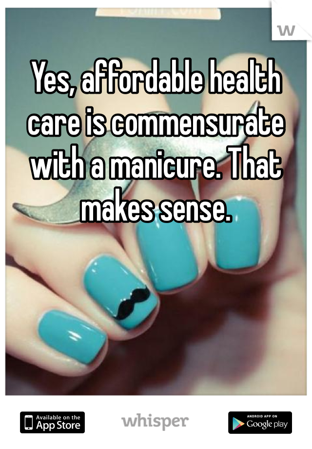 Yes, affordable health care is commensurate with a manicure. That makes sense. 