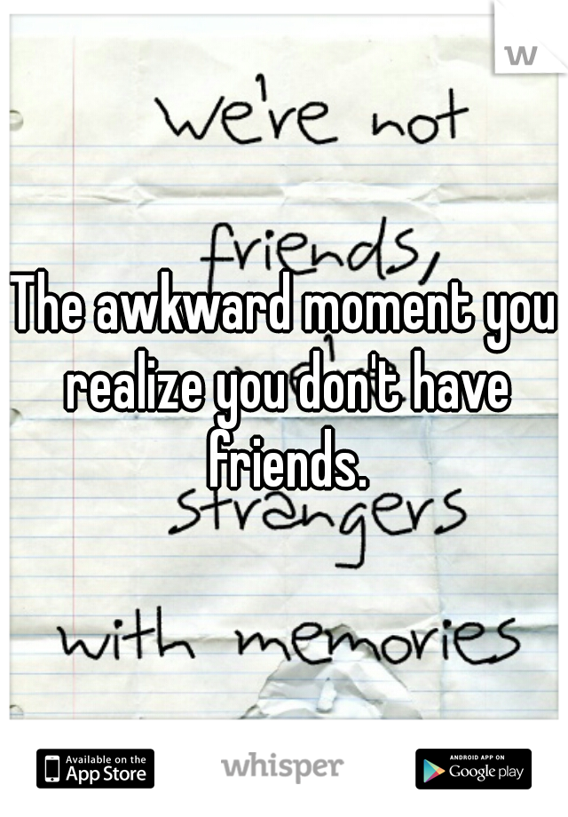 The awkward moment you realize you don't have friends.