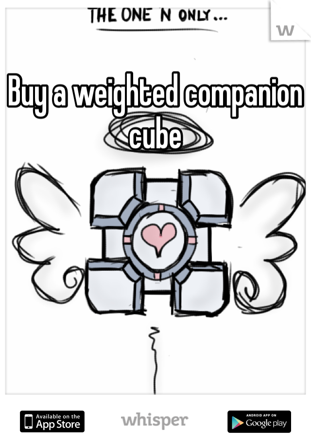 Buy a weighted companion cube
