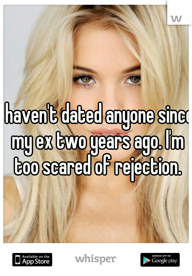 I haven't dated anyone since my ex two years ago. I'm too scared of rejection.
