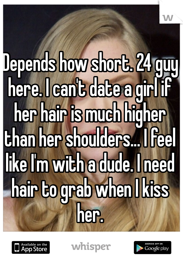 Depends how short. 24 guy here. I can't date a girl if her hair is much higher than her shoulders... I feel like I'm with a dude. I need hair to grab when I kiss her.