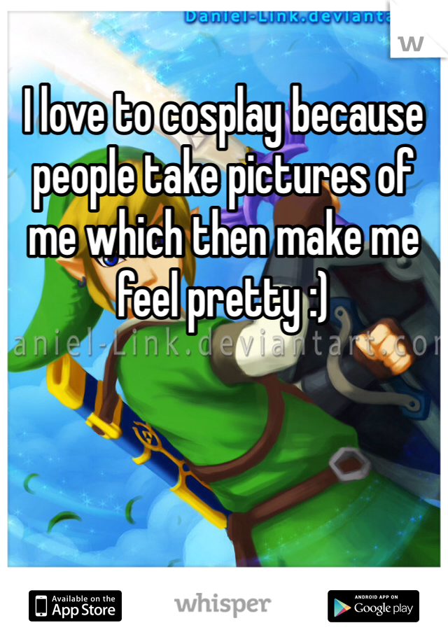 I love to cosplay because people take pictures of me which then make me feel pretty :) 