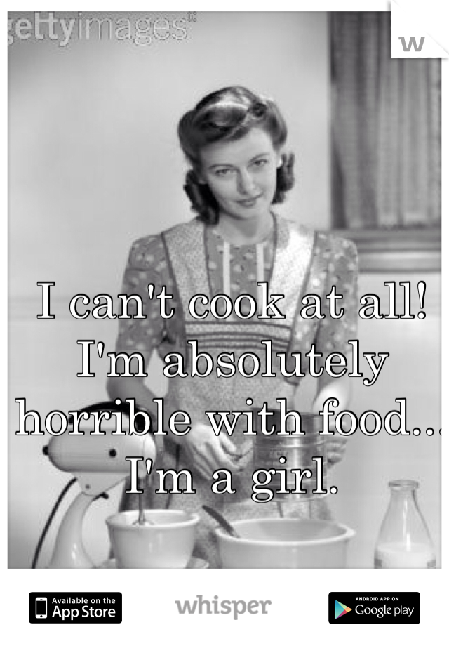 I can't cook at all! I'm absolutely horrible with food... I'm a girl.