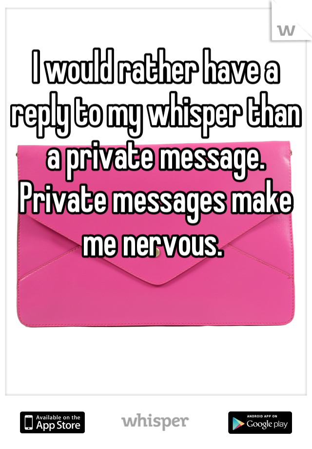 I would rather have a reply to my whisper than a private message. 
Private messages make me nervous. 