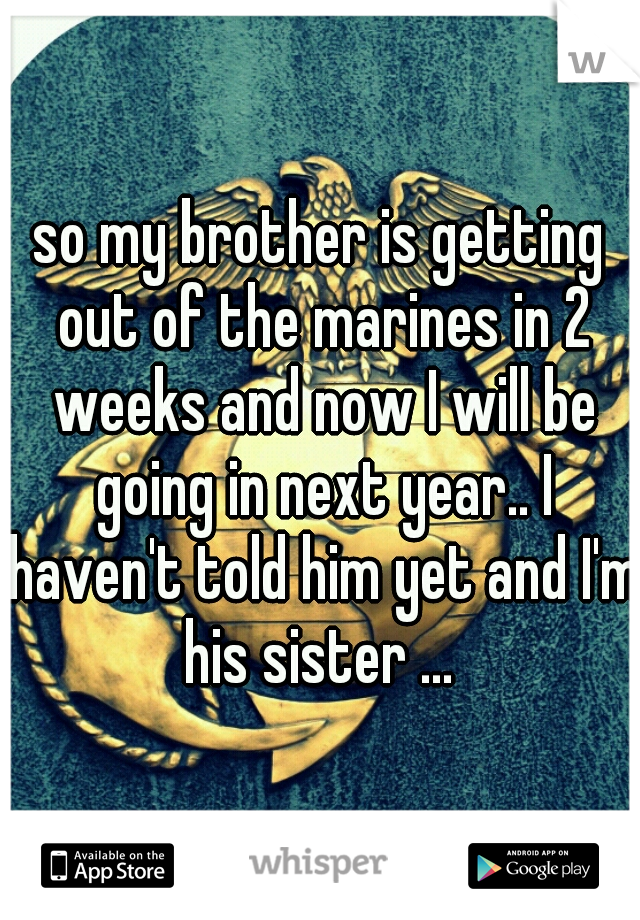 so my brother is getting out of the marines in 2 weeks and now I will be going in next year.. I haven't told him yet and I'm his sister ... 