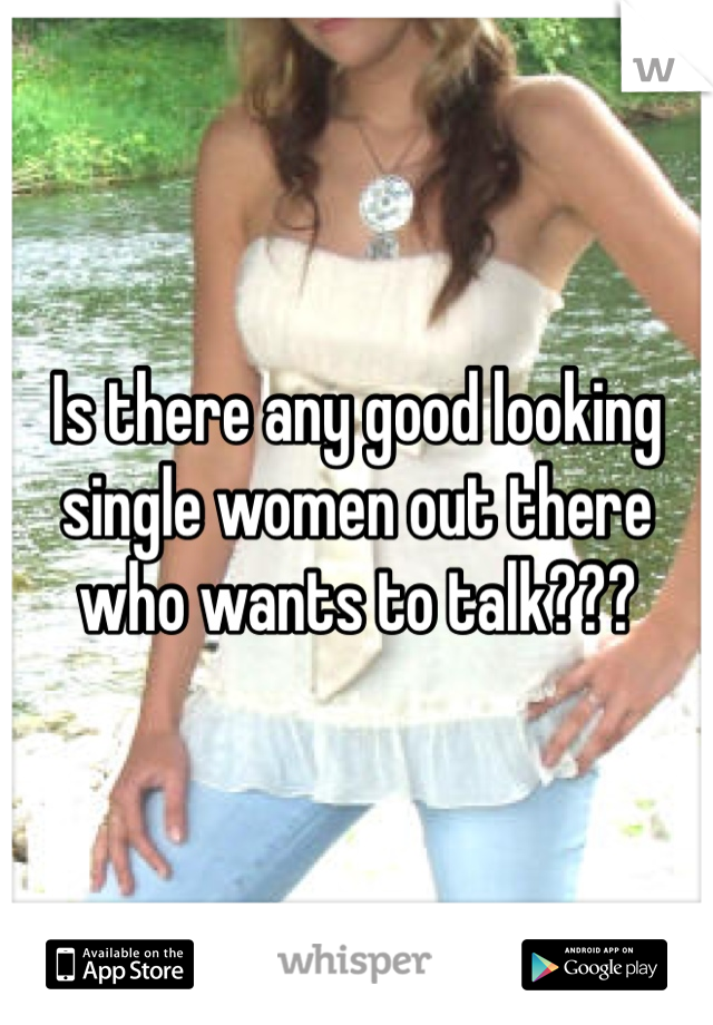 Is there any good looking single women out there who wants to talk???