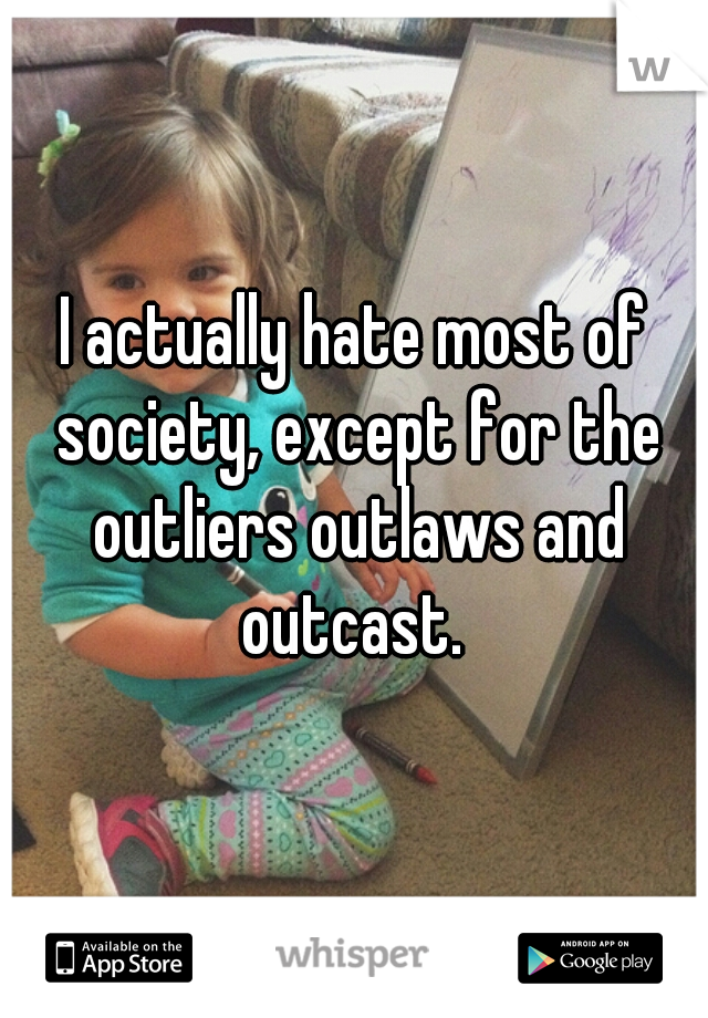 I actually hate most of society, except for the outliers outlaws and outcast. 