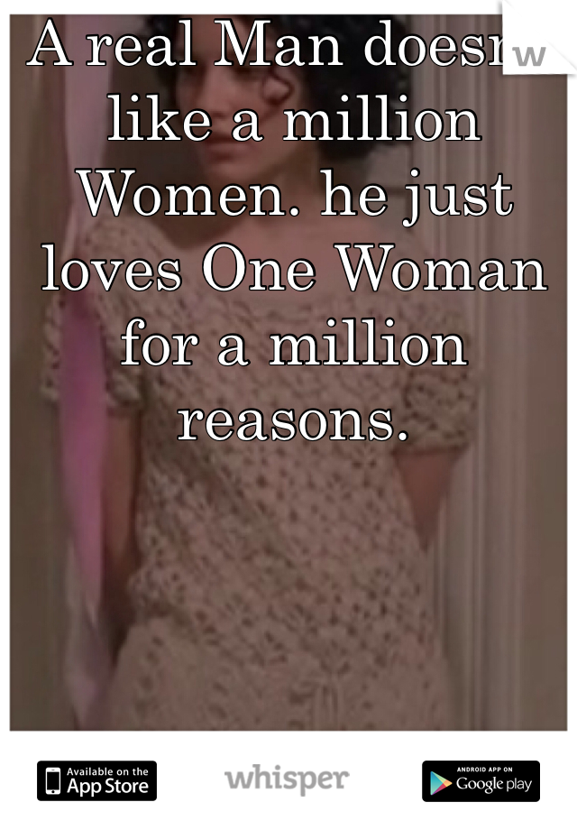 A real Man doesn't like a million Women. he just loves One Woman for a million reasons.