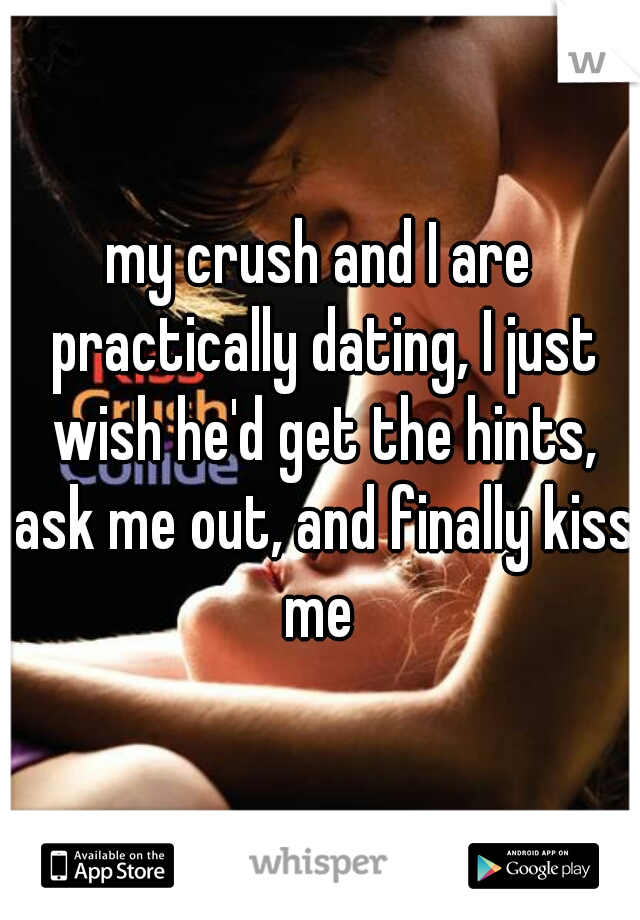 my crush and I are practically dating, I just wish he'd get the hints, ask me out, and finally kiss me 