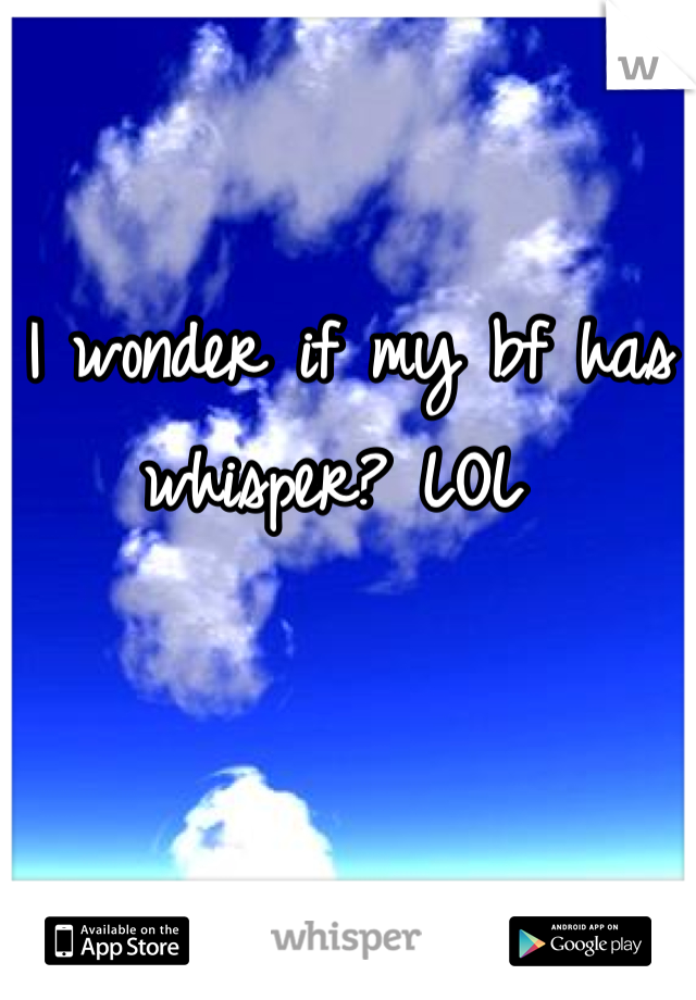 I wonder if my bf has whisper? LOL 