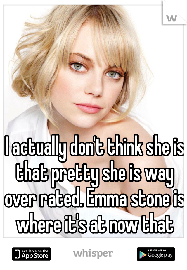 I actually don't think she is that pretty she is way over rated. Emma stone is where it's at now that woman is gorgeous 