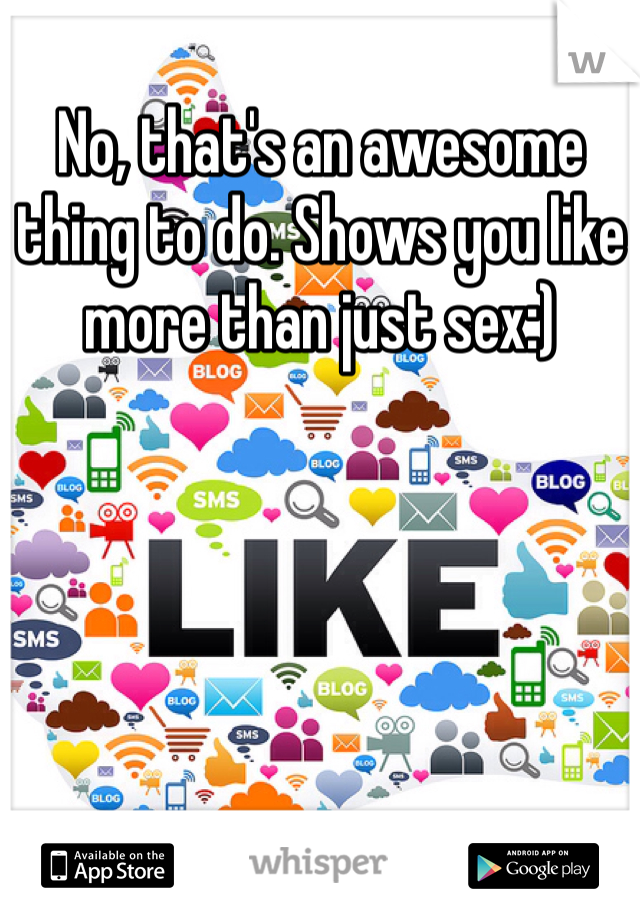 No, that's an awesome thing to do. Shows you like more than just sex:)