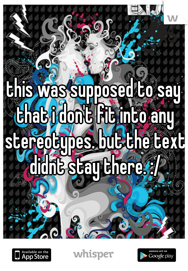 this was supposed to say that i don't fit into any stereotypes. but the text didnt stay there. :/
