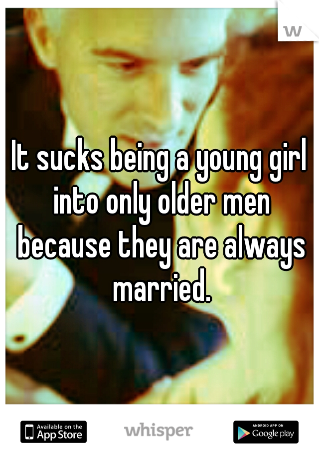 It sucks being a young girl into only older men because they are always married.