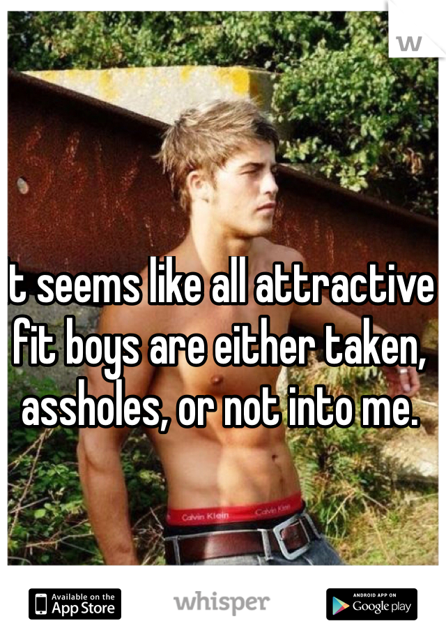 It seems like all attractive fit boys are either taken, assholes, or not into me. 