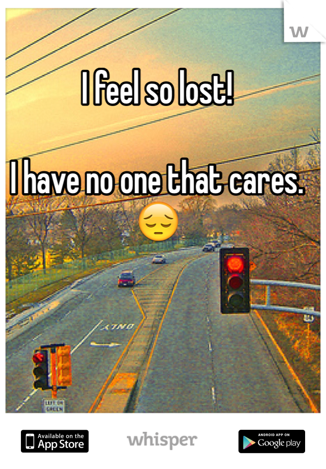 I feel so lost! 

I have no one that cares. 
😔