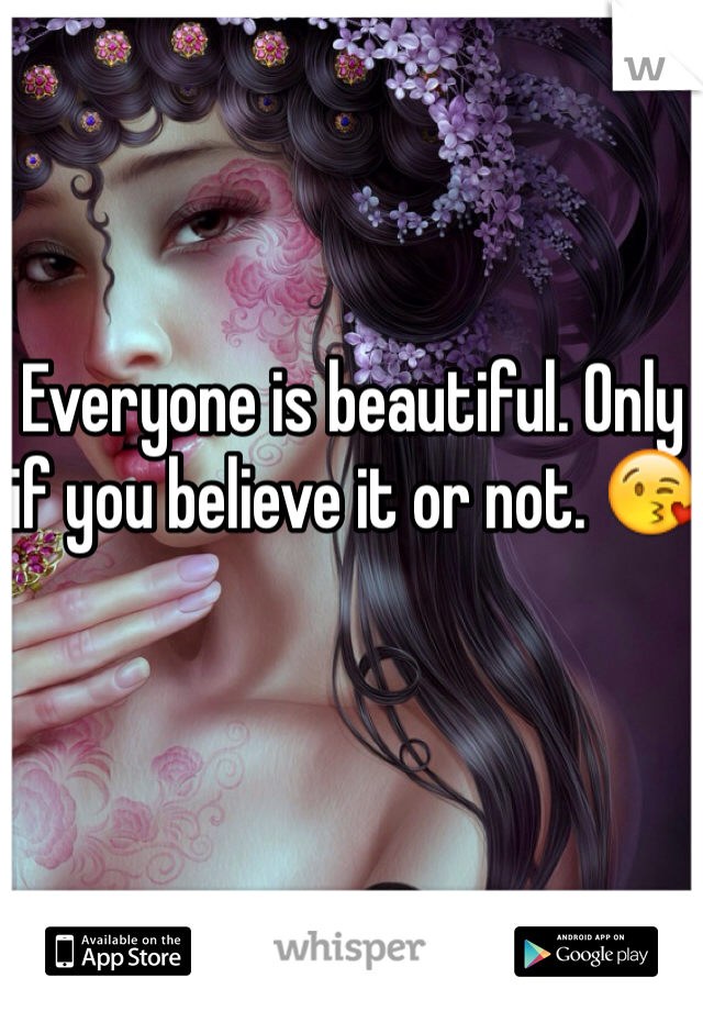 Everyone is beautiful. Only if you believe it or not. 😘