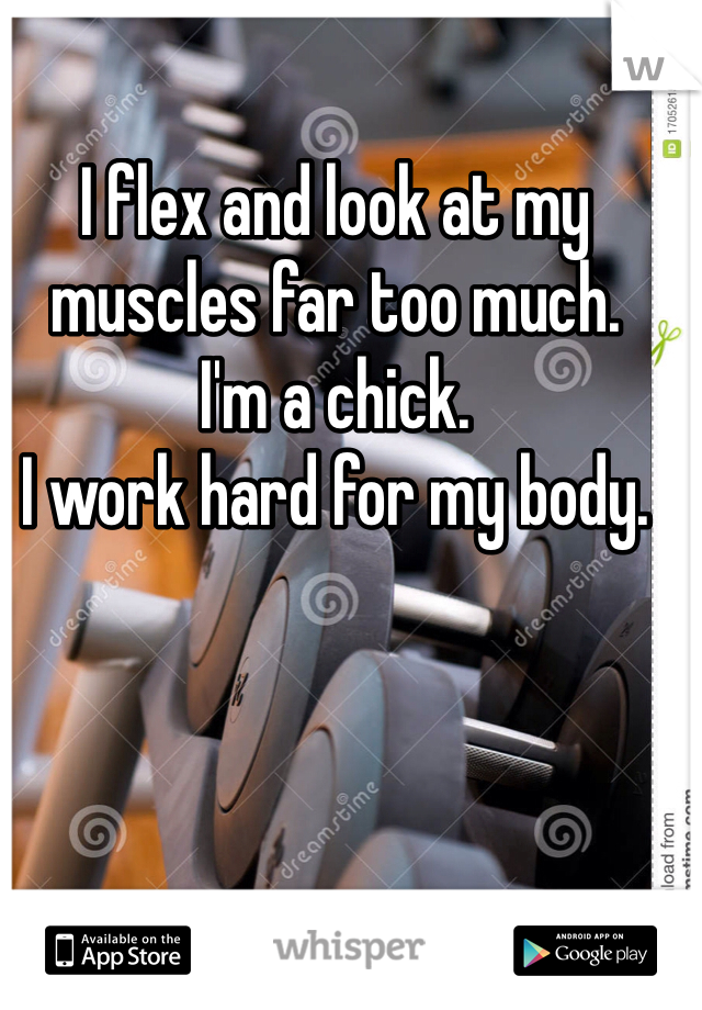 I flex and look at my muscles far too much.
I'm a chick. 
I work hard for my body. 