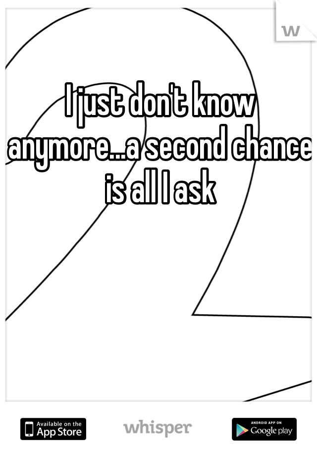 I just don't know anymore...a second chance is all I ask