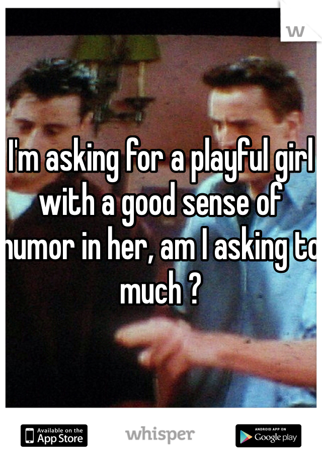 I'm asking for a playful girl with a good sense of humor in her, am I asking to much ? 
