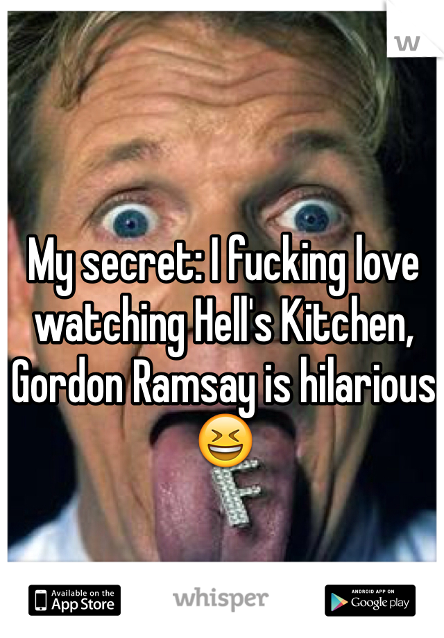 My secret: I fucking love watching Hell's Kitchen, Gordon Ramsay is hilarious 😆