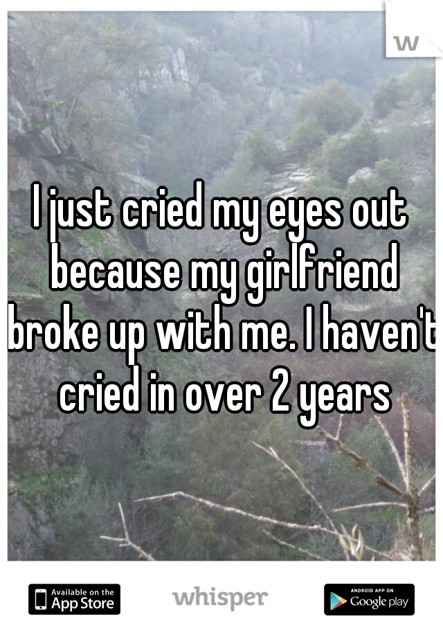 I just cried my eyes out because my girlfriend broke up with me. I haven't cried in over 2 years