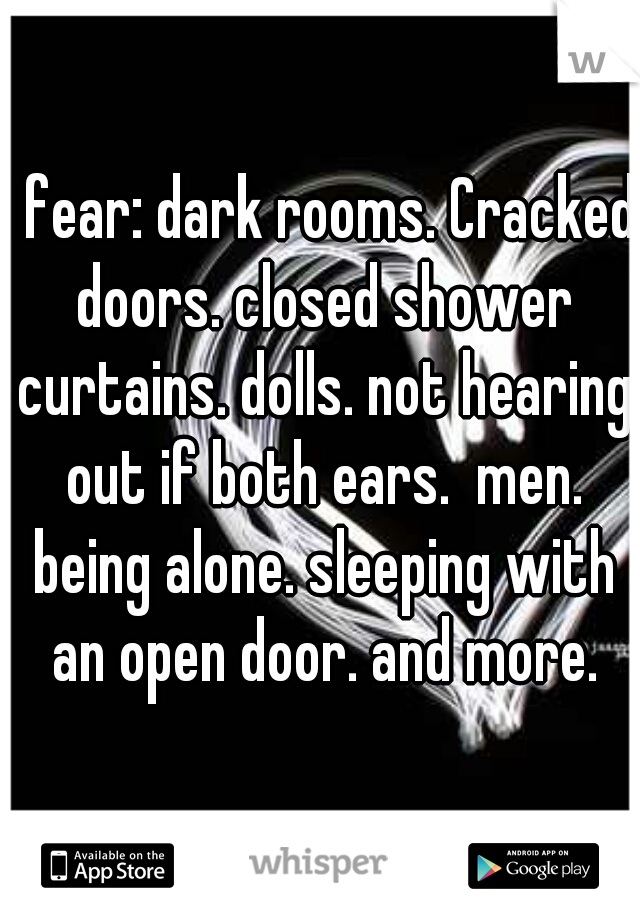 I fear: dark rooms. Cracked doors. closed shower curtains. dolls. not hearing out if both ears.  men. being alone. sleeping with an open door. and more.