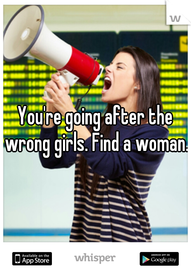 You're going after the wrong girls. Find a woman. 