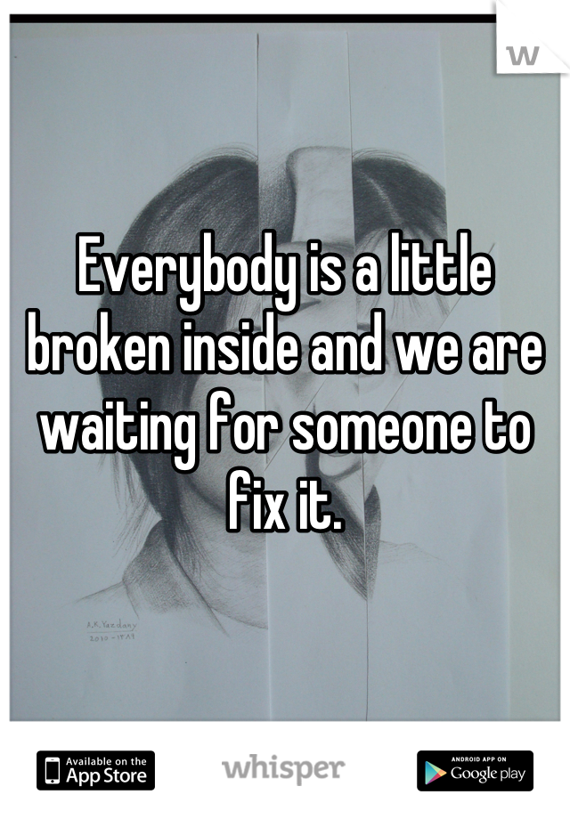 Everybody is a little broken inside and we are waiting for someone to fix it.