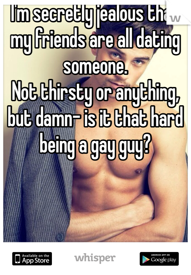 I'm secretly jealous that my friends are all dating someone.
Not thirsty or anything, but damn- is it that hard being a gay guy?