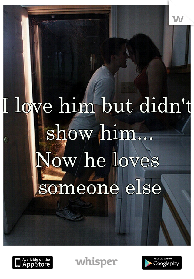 I love him but didn't show him...
Now he loves someone else