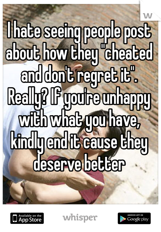 I hate seeing people post about how they "cheated and don't regret it". Really? If you're unhappy with what you have, kindly end it cause they deserve better 