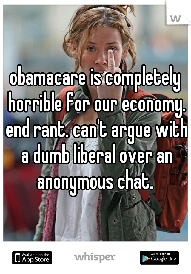 obamacare is completely horrible for our economy. end rant. can't argue with a dumb liberal over an anonymous chat. 