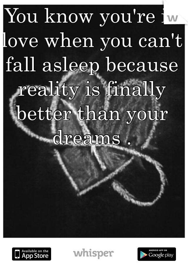 You know you're in love when you can't fall asleep because reality is finally better than your dreams .
