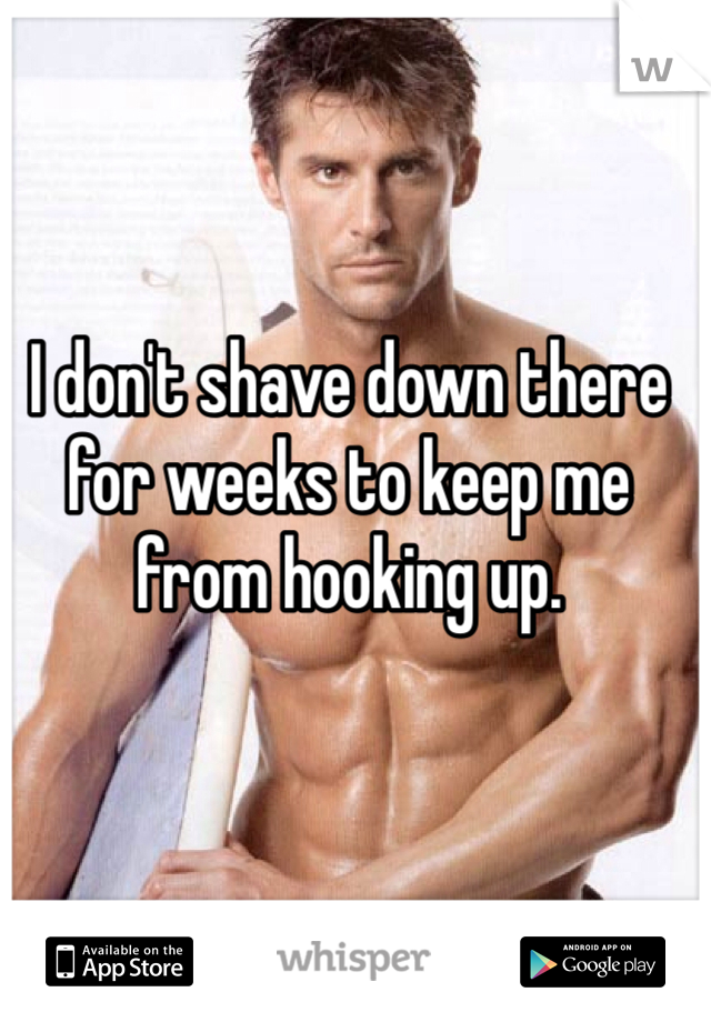 I don't shave down there for weeks to keep me from hooking up. 