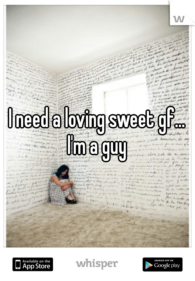 I need a loving sweet gf... I'm a guy 