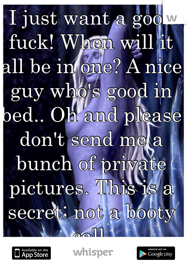 I just want a good fuck! When will it all be in one? A nice guy who's good in bed.. Oh and please don't send me a bunch of private pictures. This is a secret; not a booty call. 