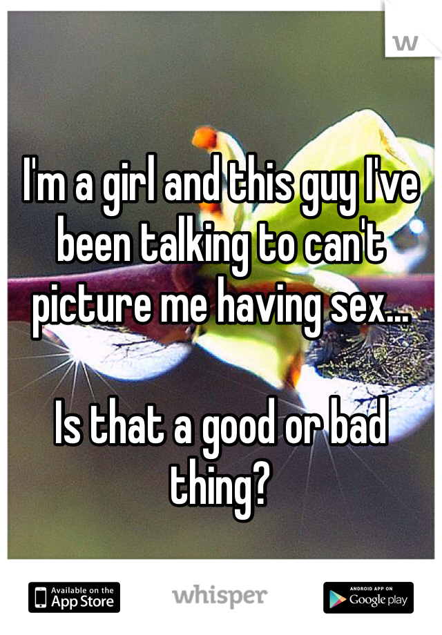 

I'm a girl and this guy I've been talking to can't picture me having sex...

Is that a good or bad thing?