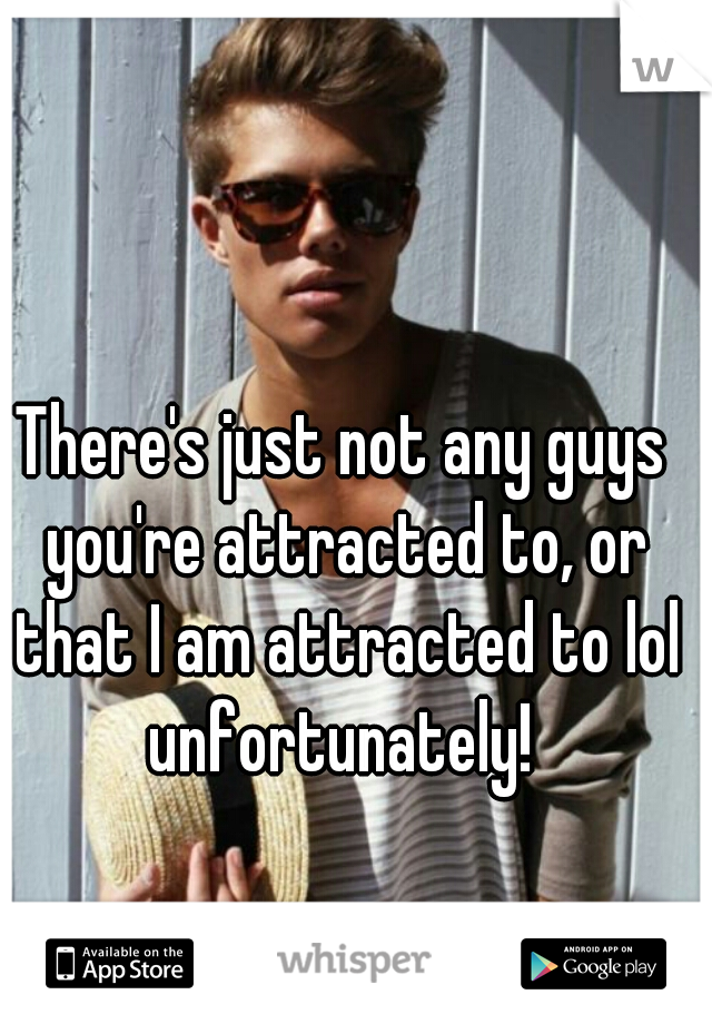 There's just not any guys you're attracted to, or that I am attracted to lol unfortunately! 