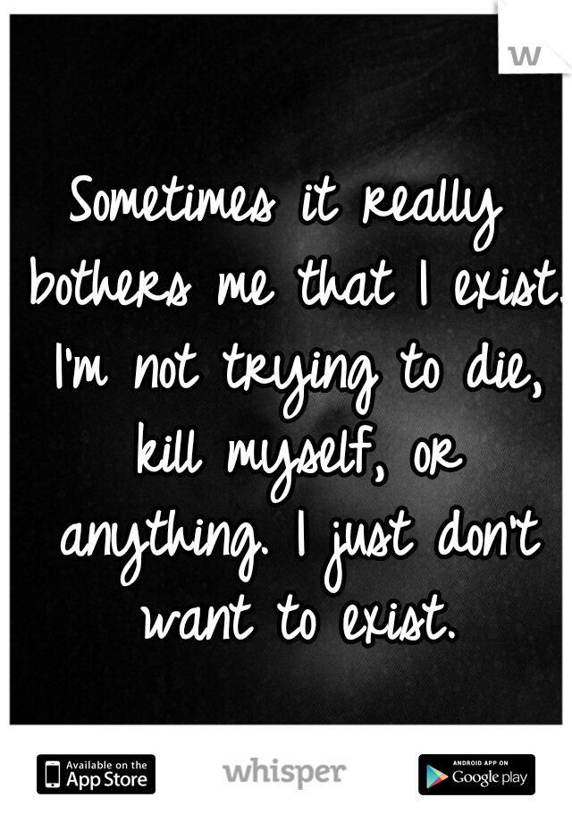 Sometimes it really bothers me that I exist. I'm not trying to die, kill myself, or anything. I just don't want to exist.