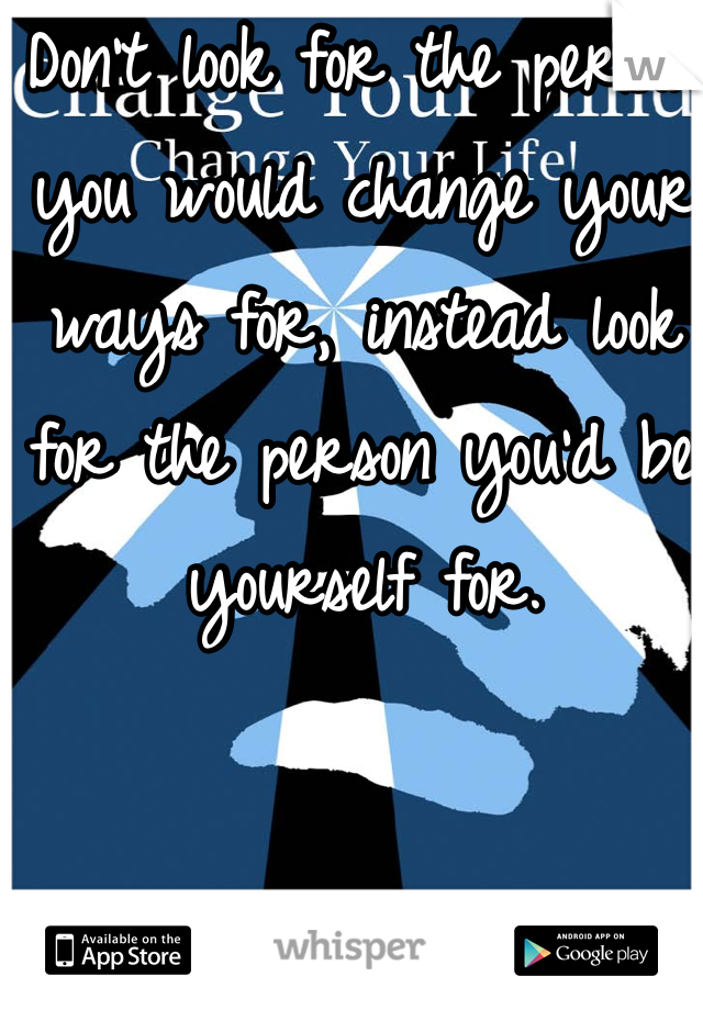 Don't look for the person you would change your ways for, instead look for the person you'd be yourself for.