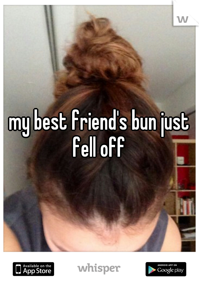 my best friend's bun just fell off 