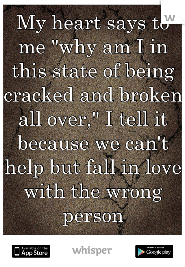 My heart says to me "why am I in this state of being cracked and broken all over," I tell it because we can't help but fall in love with the wrong person
 