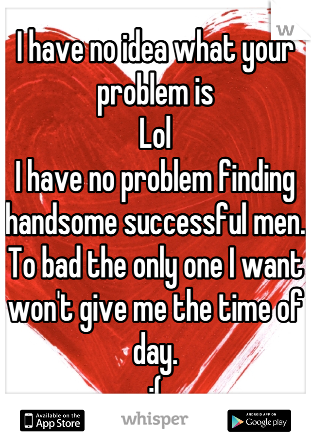 I have no idea what your problem is
Lol
I have no problem finding handsome successful men.
To bad the only one I want won't give me the time of day.
:(