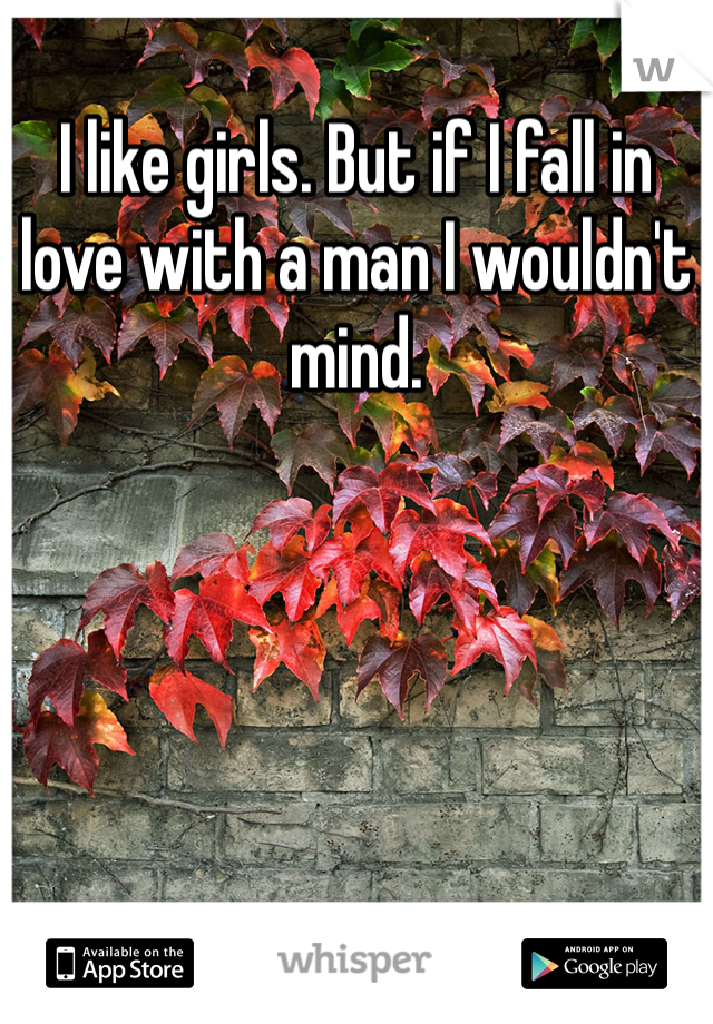 I like girls. But if I fall in love with a man I wouldn't mind. 
